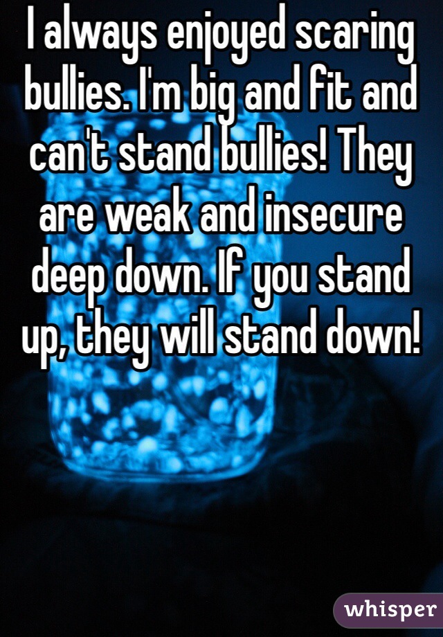 I Always Enjoyed Scaring Bullies Im Big And Fit And Cant Stand Bullies They Are Weak And