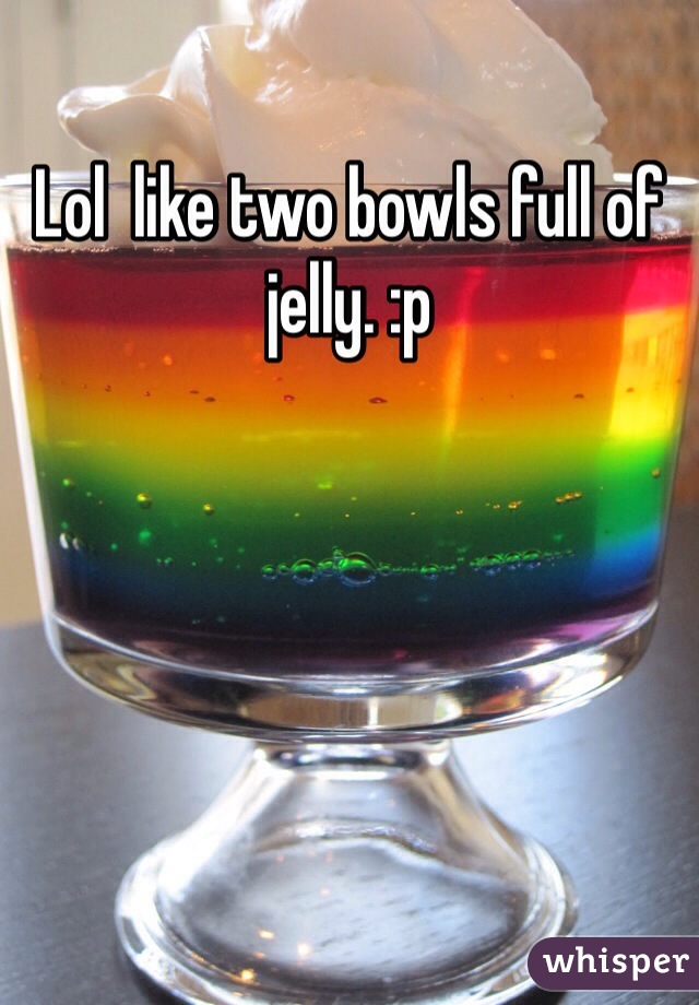 Lol  like two bowls full of jelly. :p