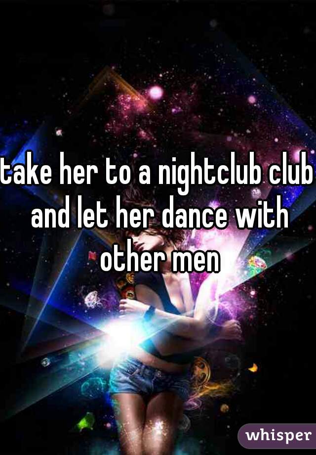 take her to a nightclub club and let her dance with other men