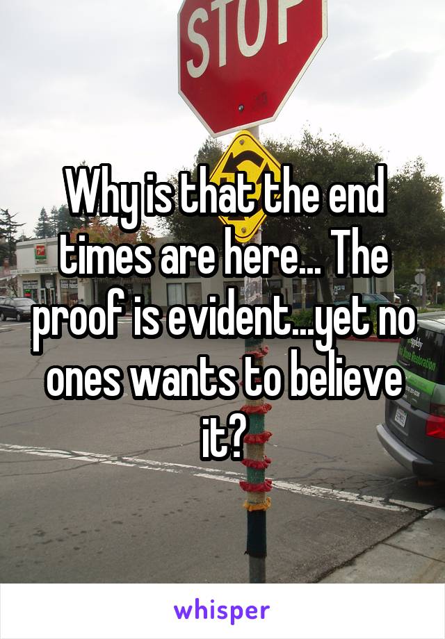 Why is that the end times are here... The proof is evident...yet no ones wants to believe it?