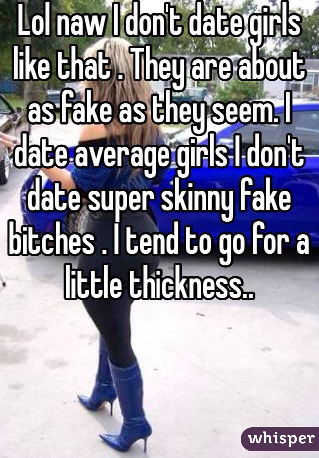 Lol naw I don't date girls like that . They are about as fake as they seem. I date average girls I don't date super skinny fake bitches . I tend to go for a little thickness..