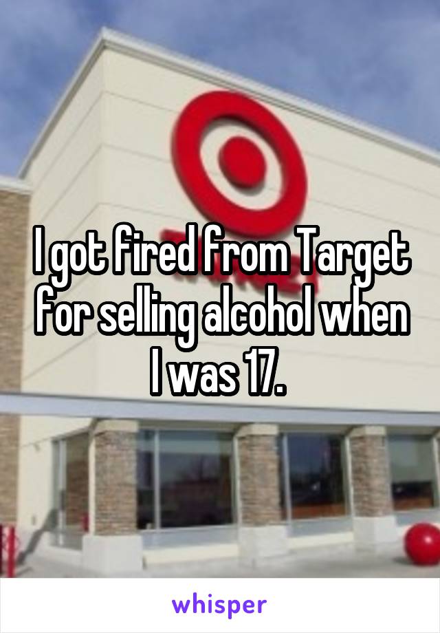 I got fired from Target for selling alcohol when I was 17. 