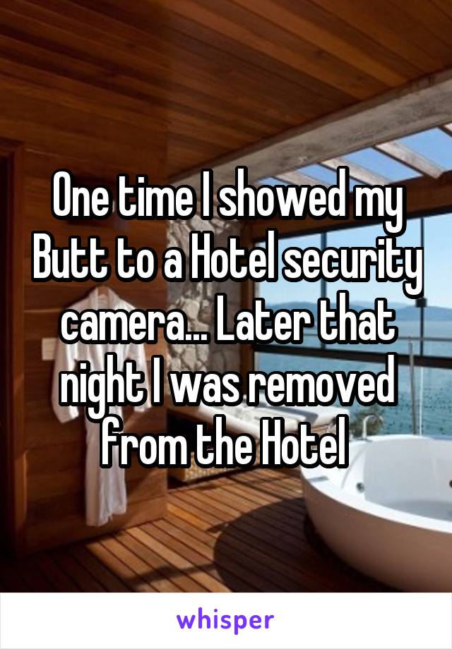 One time I showed my Butt to a Hotel security camera... Later that night I was removed from the Hotel 