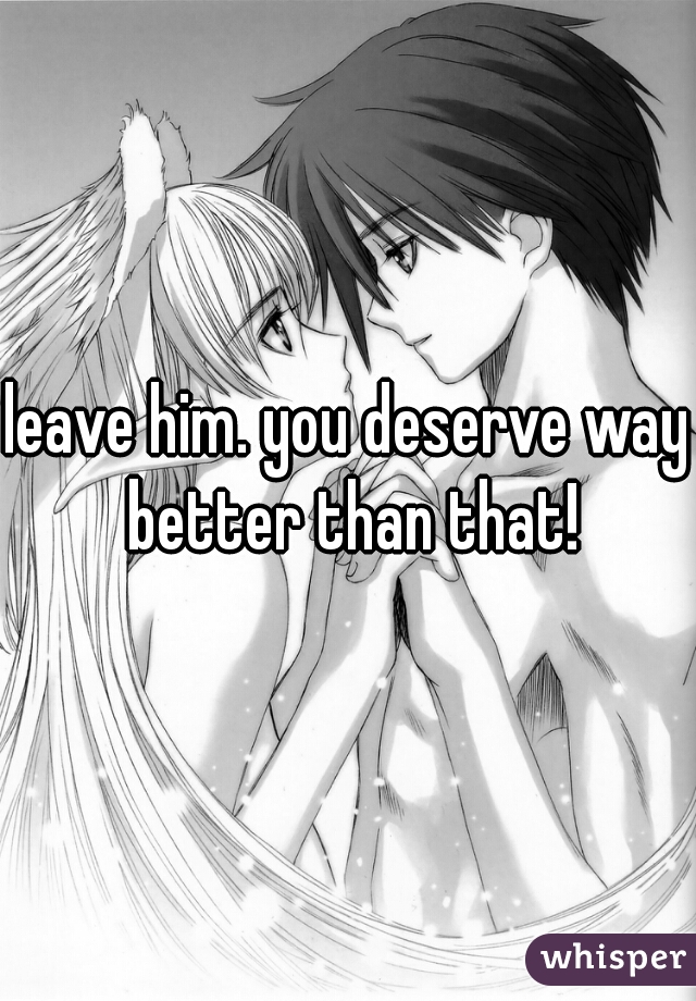 leave him. you deserve way better than that!
