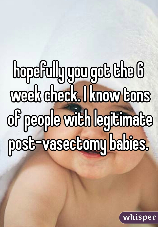 hopefully you got the 6 week check. I know tons of people with legitimate post-vasectomy babies. 