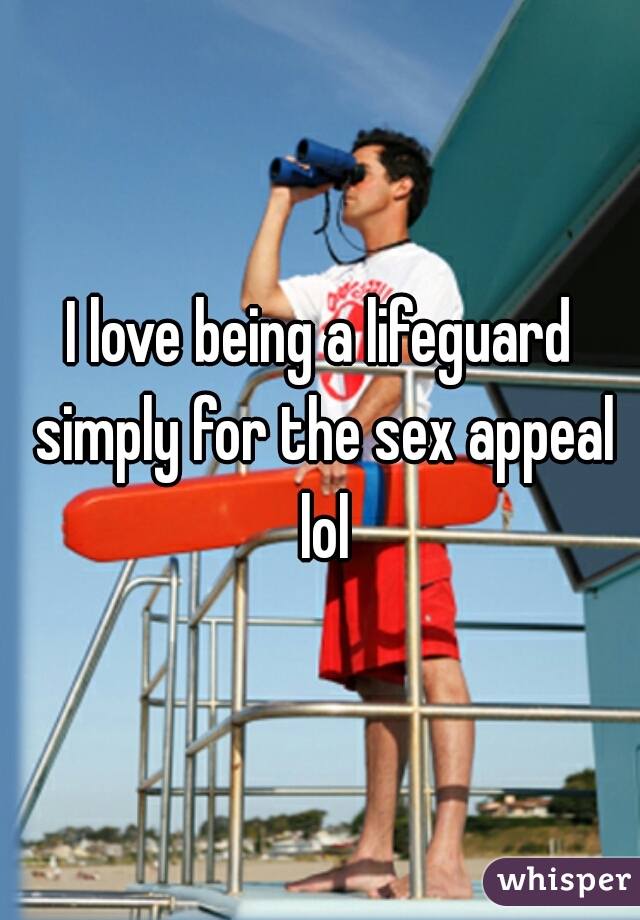 I love being a lifeguard simply for the sex appeal lol