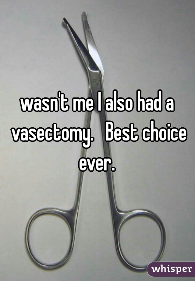 wasn't me I also had a vasectomy.   Best choice ever. 
