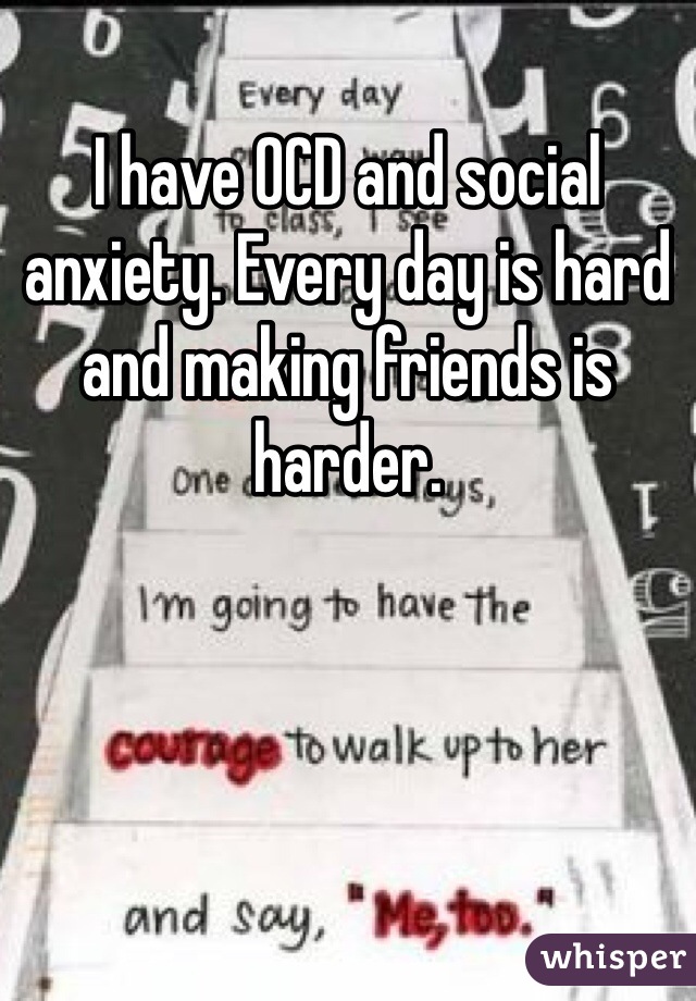 I have OCD and social anxiety. Every day is hard and making friends is harder. 
