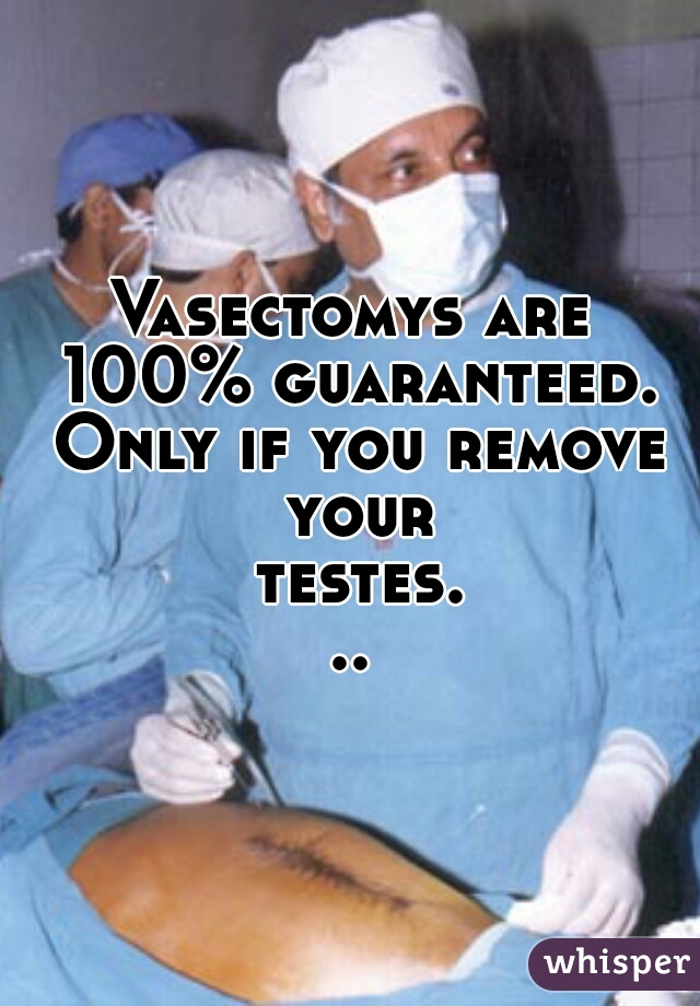 Vasectomys are 100% guaranteed. Only if you remove your testes...