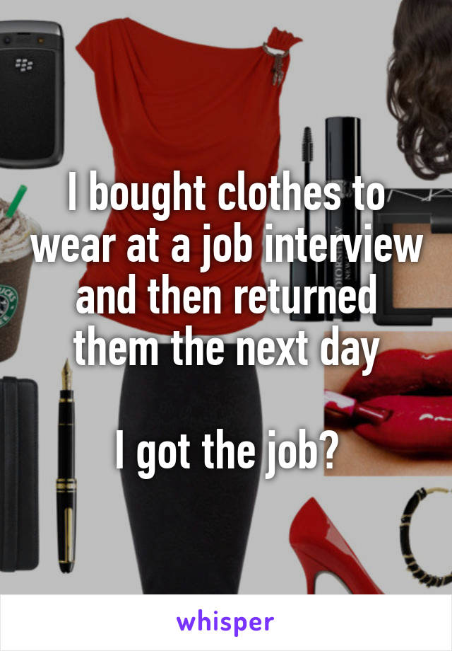 I bought clothes to wear at a job interview and then returned them the next day

I got the job