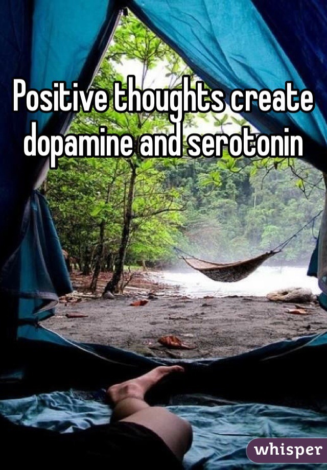 Positive thoughts create dopamine and serotonin