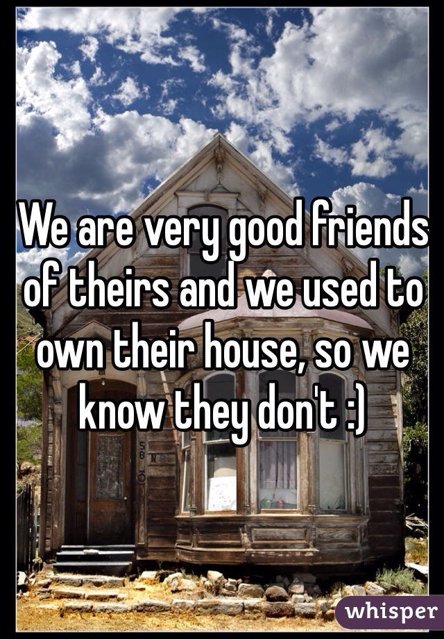 We are very good friends of theirs and we used to own their house, so we know they don't :)