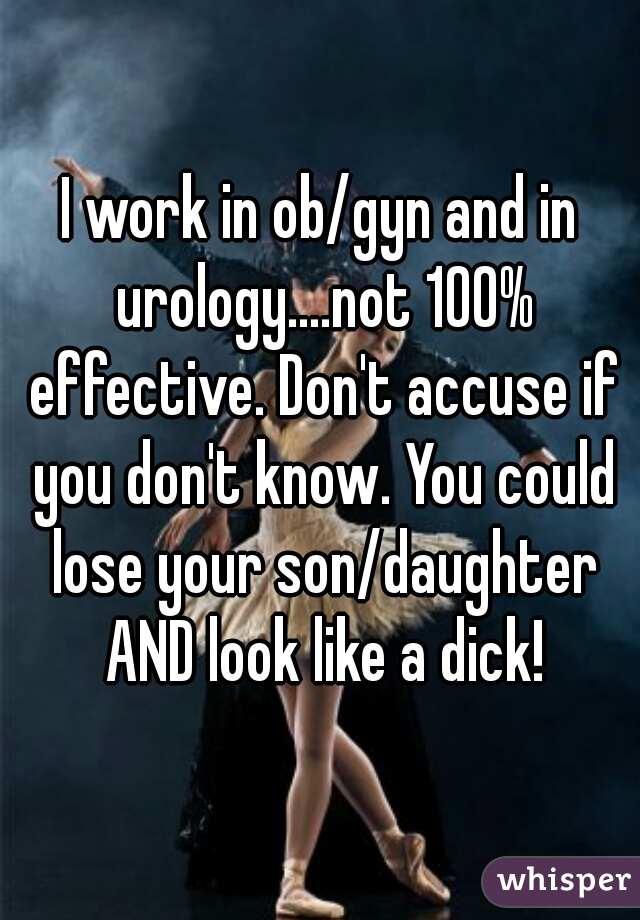 I work in ob/gyn and in urology....not 100% effective. Don't accuse if you don't know. You could lose your son/daughter AND look like a dick!