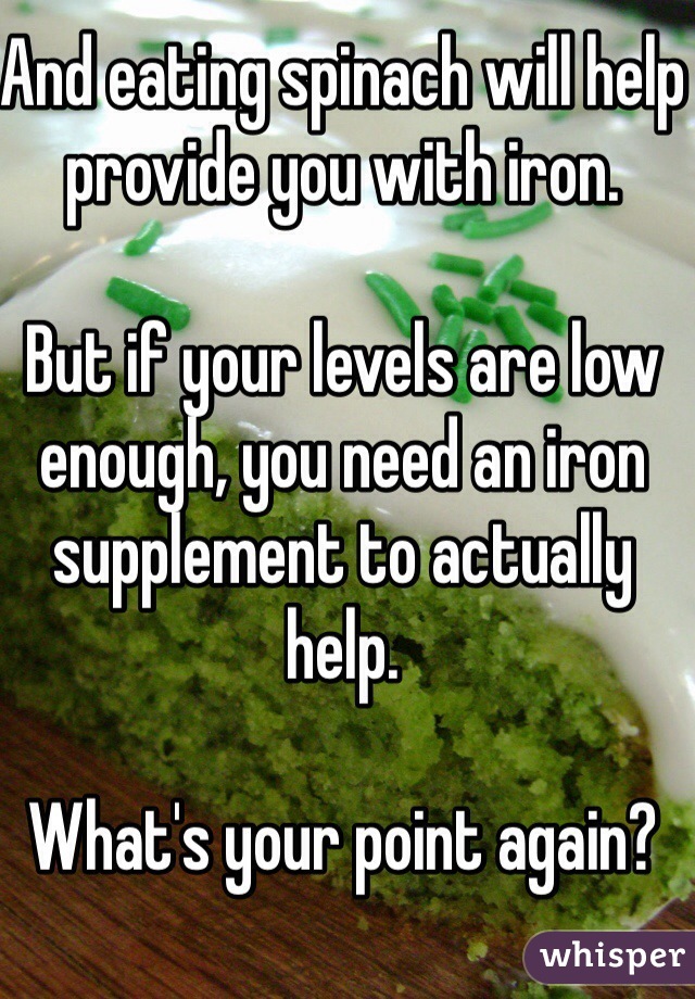 And eating spinach will help provide you with iron. 

But if your levels are low enough, you need an iron supplement to actually help. 

What's your point again? 