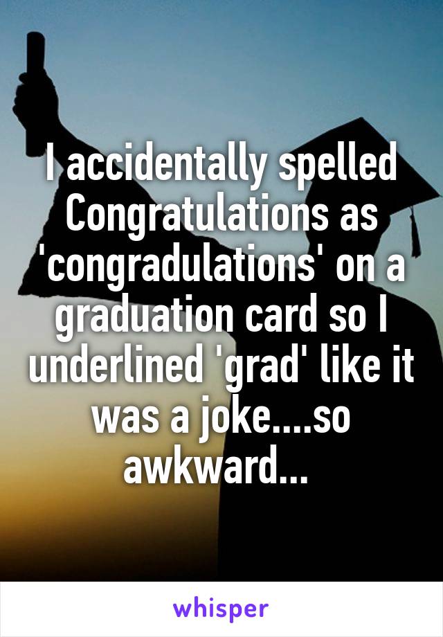 I accidentally spelled Congratulations as 'congradulations' on a graduation card so I underlined 'grad' like it was a joke....so awkward... 