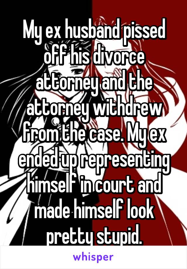 My ex husband pissed off his divorce attorney and the attorney withdrew from the case. My ex ended up representing himself in court and made himself look pretty stupid.