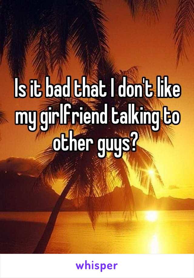 Is it bad that I don't like my girlfriend talking to other guys? 
