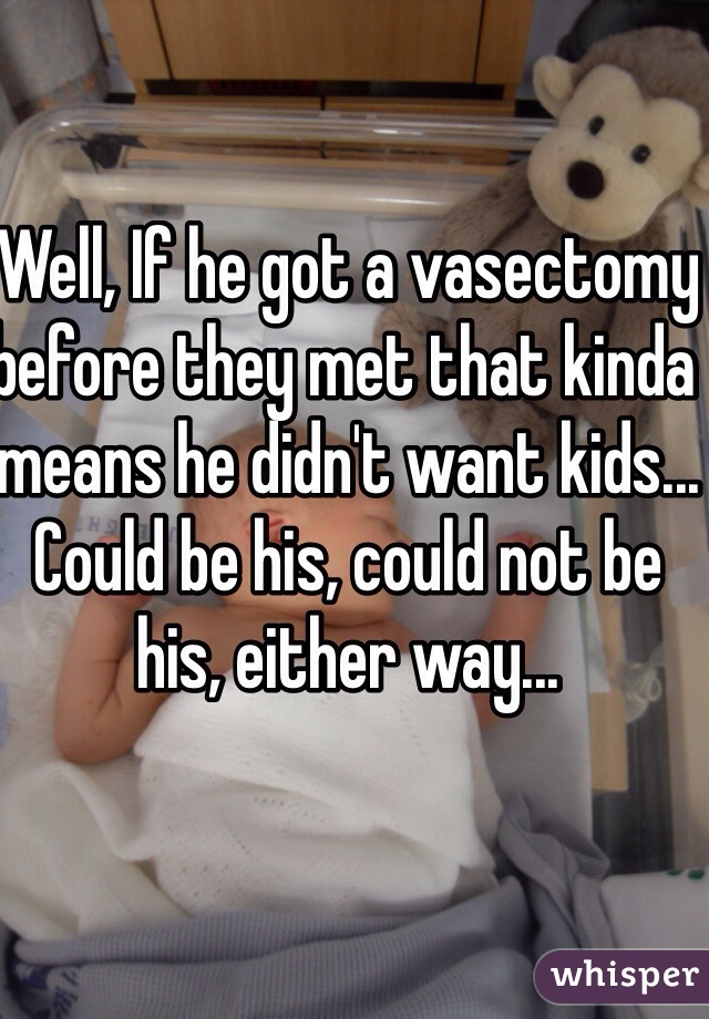 Well, If he got a vasectomy before they met that kinda means he didn't want kids... Could be his, could not be his, either way...
