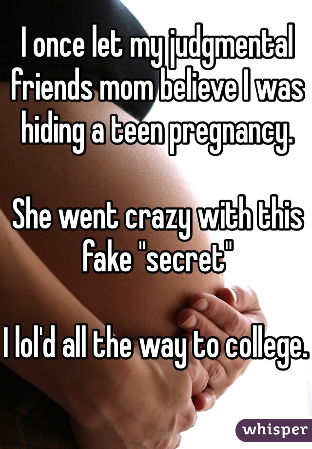 I once let my judgmental friends mom believe I was hiding a teen pregnancy. 

She went crazy with this fake "secret"

I lol'd all the way to college. 