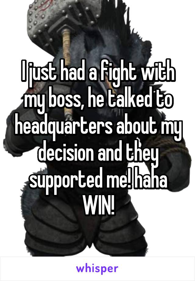 I just had a fight with my boss, he talked to headquarters about my decision and they supported me! haha WIN!