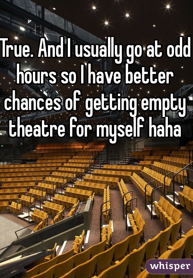 True. And I usually go at odd hours so I have better chances of getting empty theatre for myself haha