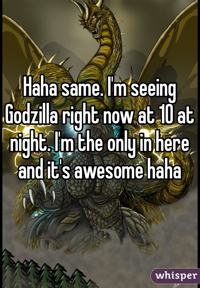 Haha same. I'm seeing Godzilla right now at 10 at night. I'm the only in here and it's awesome haha