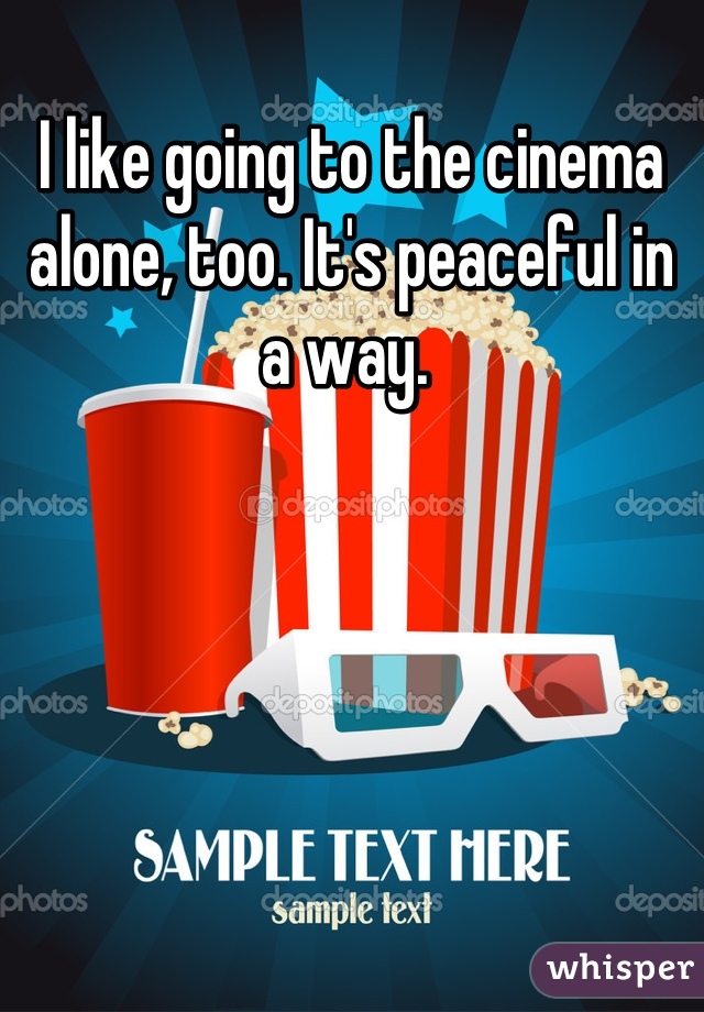 I like going to the cinema alone, too. It's peaceful in a way. 