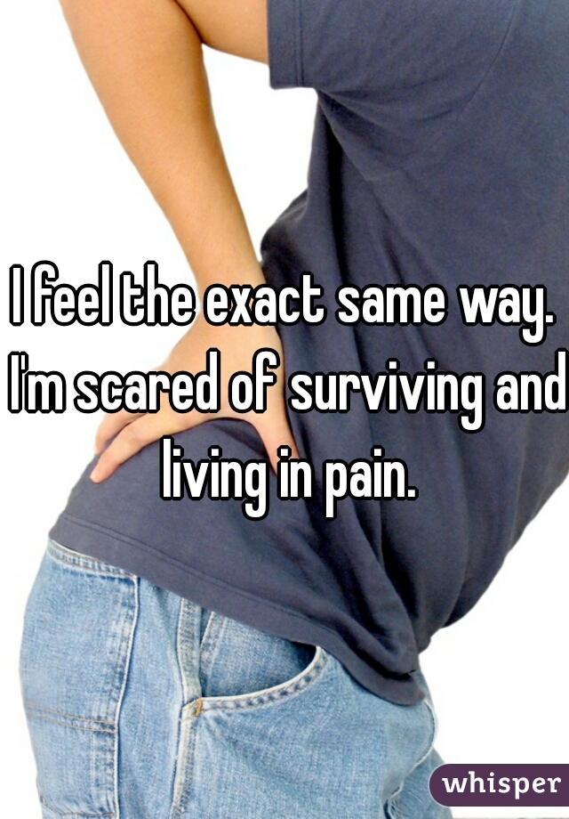 I feel the exact same way. I'm scared of surviving and living in pain.