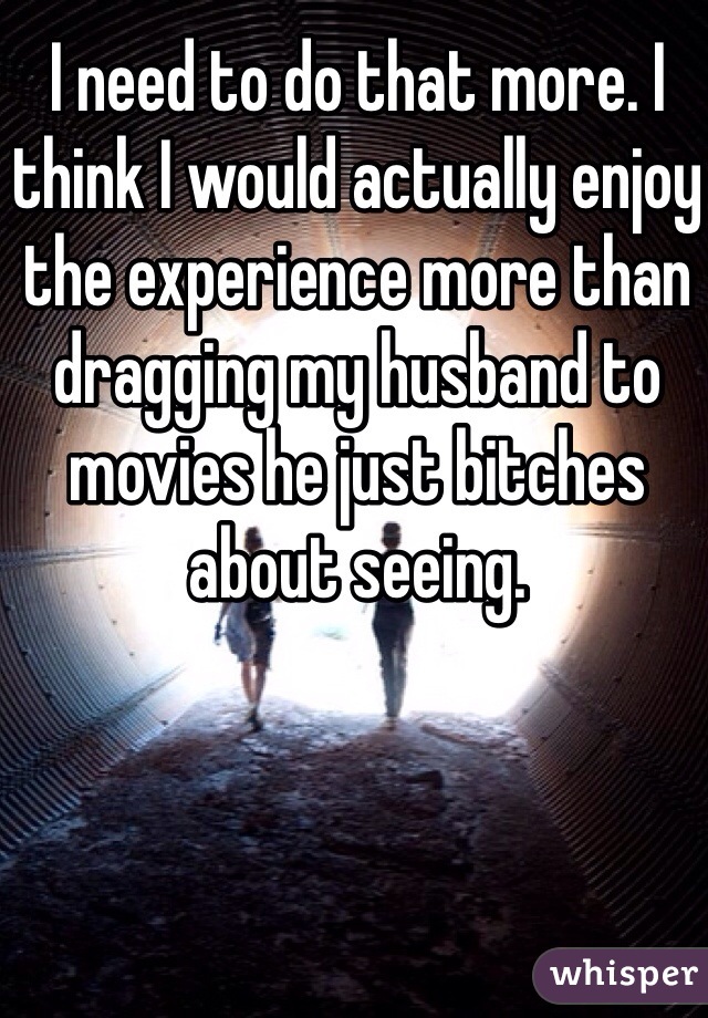 I need to do that more. I think I would actually enjoy the experience more than dragging my husband to movies he just bitches about seeing. 
