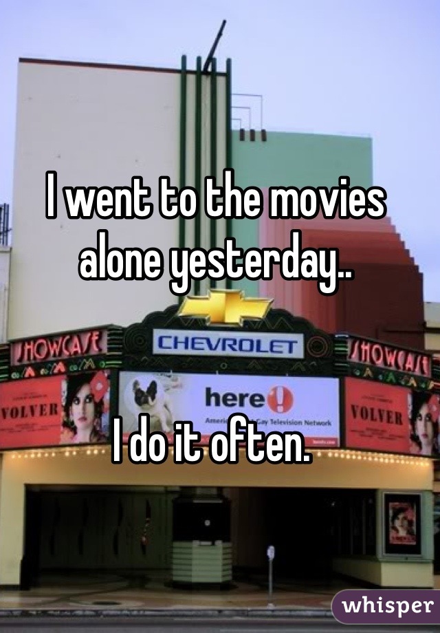 I went to the movies alone yesterday..


I do it often. 