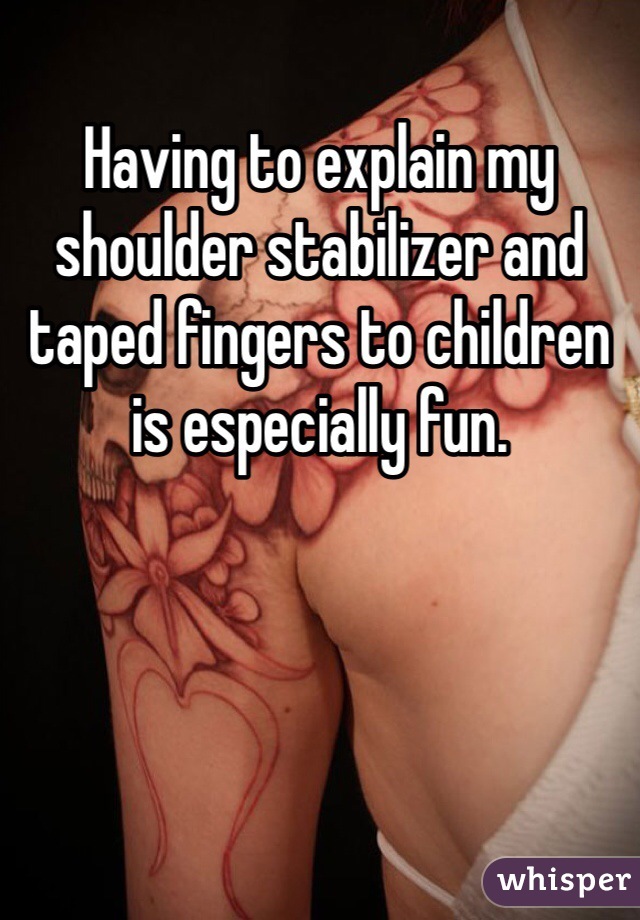 Having to explain my shoulder stabilizer and taped fingers to children is especially fun. 