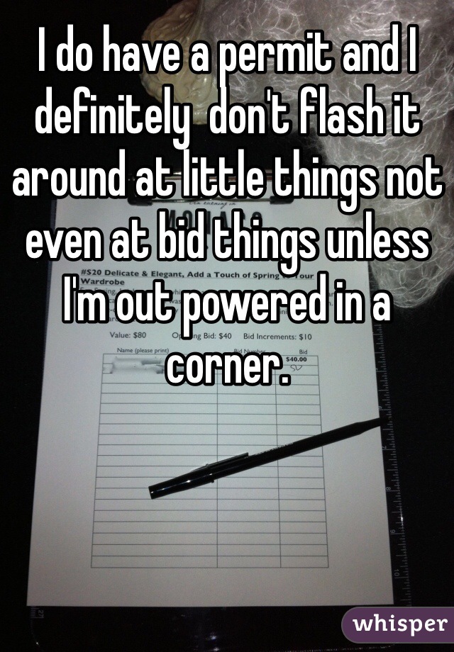 I do have a permit and I definitely  don't flash it around at little things not even at bid things unless I'm out powered in a corner. 