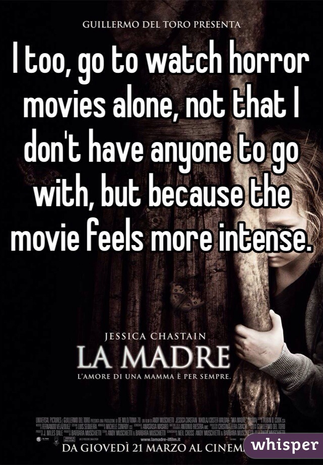 I too, go to watch horror movies alone, not that I don't have anyone to go with, but because the movie feels more intense.