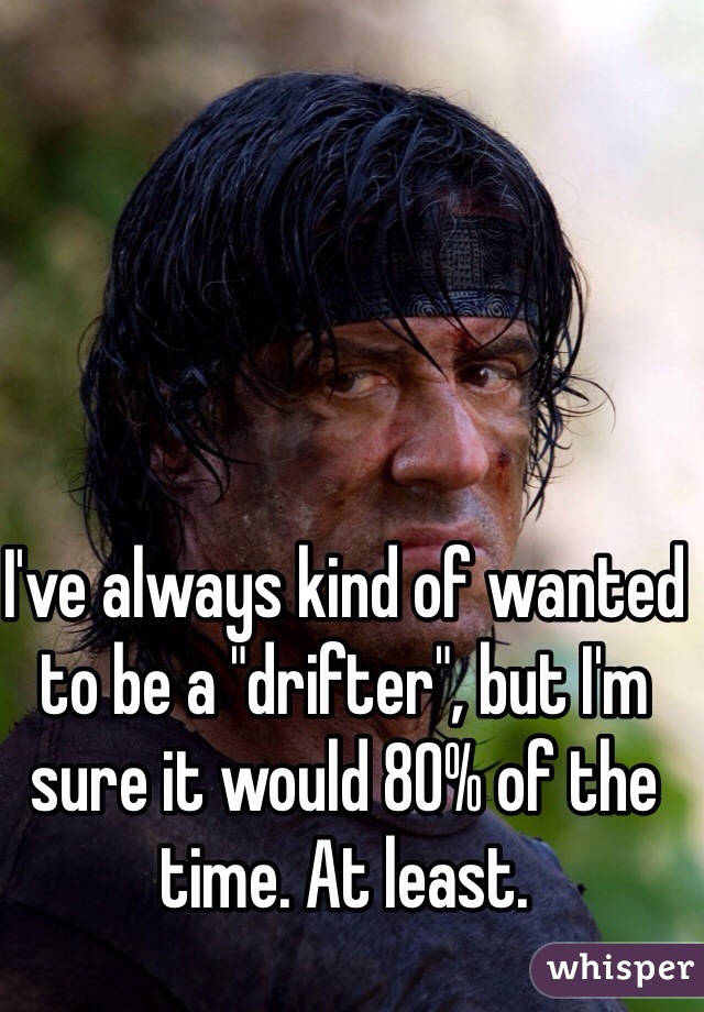 I've always kind of wanted to be a "drifter", but I'm sure it would 80% of the time. At least.