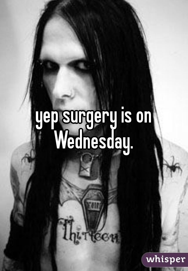 yep surgery is on Wednesday. 