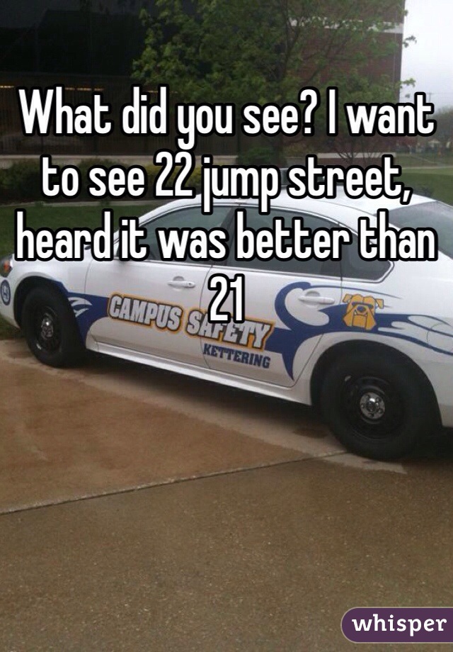 What did you see? I want to see 22 jump street, heard it was better than 21