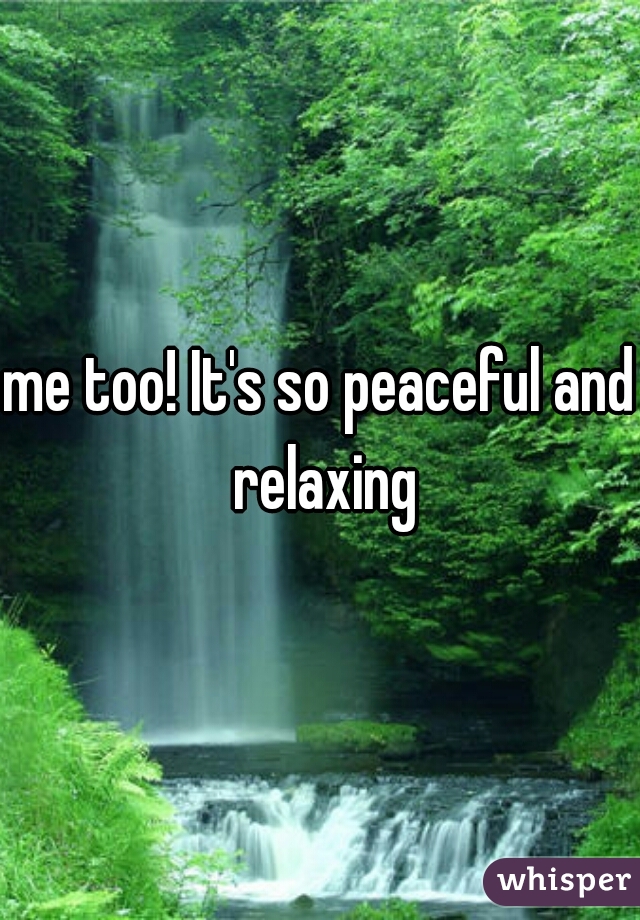 me too! It's so peaceful and relaxing