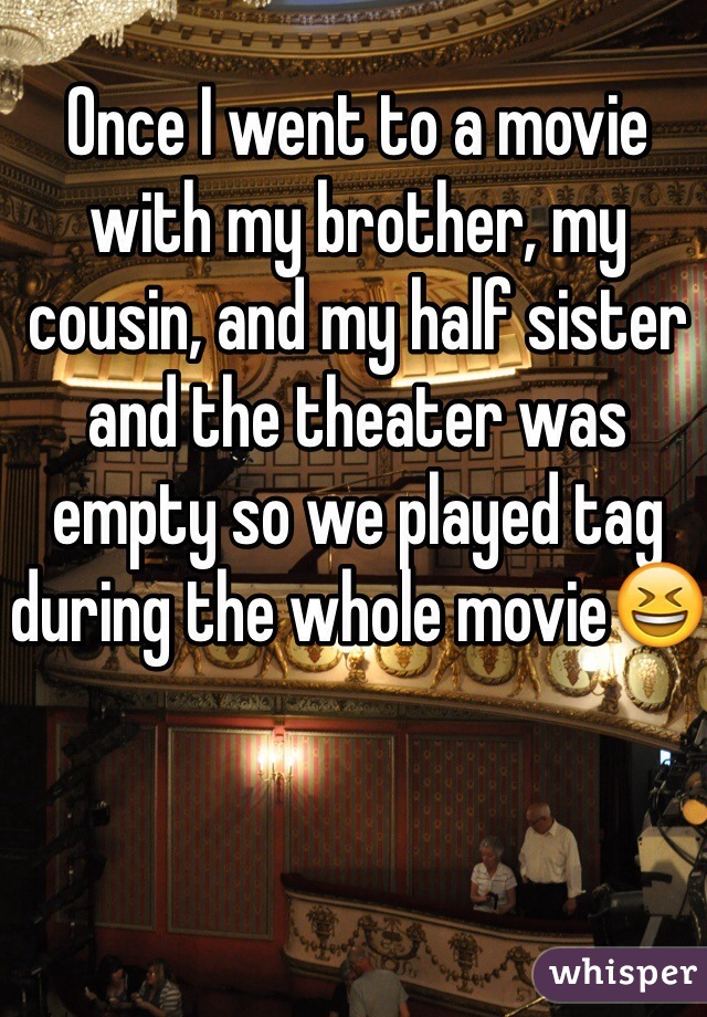 Once I went to a movie with my brother, my cousin, and my half sister and the theater was empty so we played tag during the whole movie😆