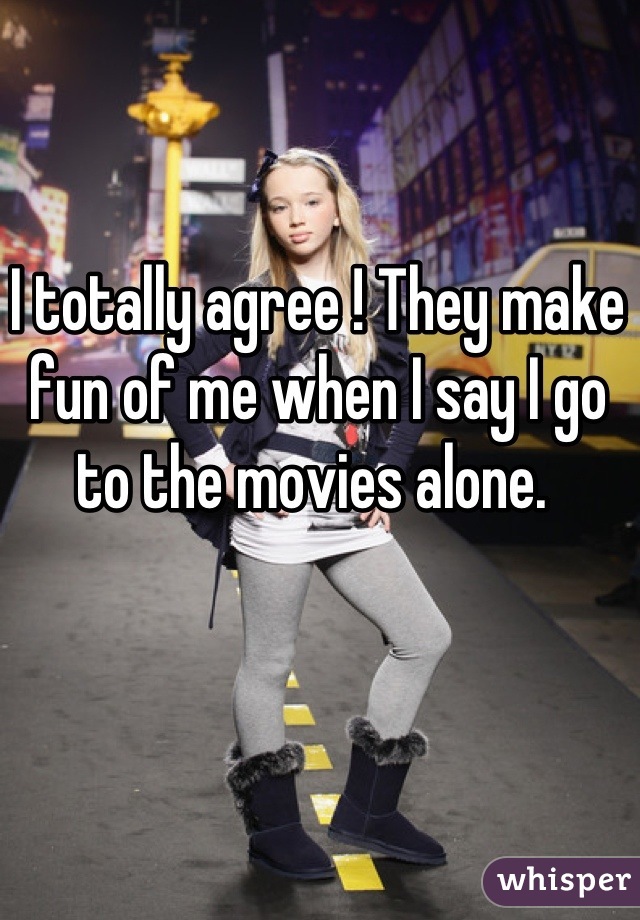 I totally agree ! They make fun of me when I say I go to the movies alone. 