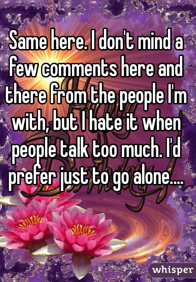 Same here. I don't mind a few comments here and there from the people I'm with, but I hate it when people talk too much. I'd prefer just to go alone....