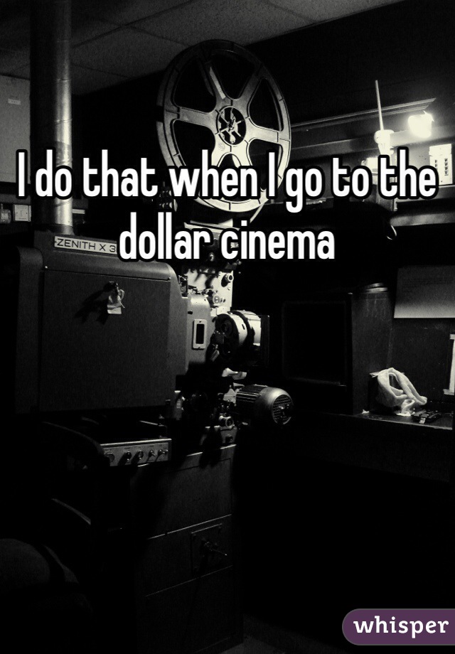 I do that when I go to the dollar cinema 