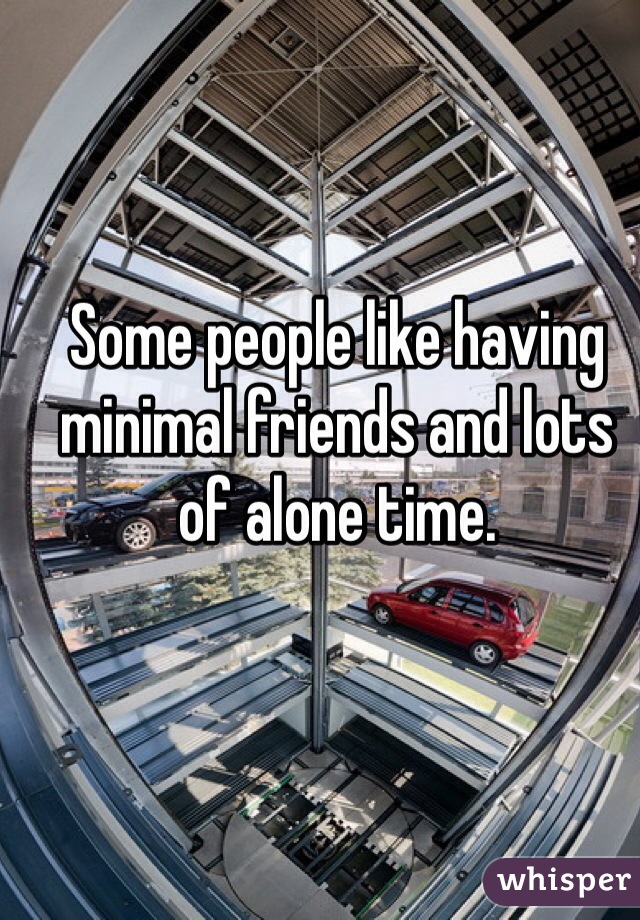 Some people like having minimal friends and lots of alone time. 