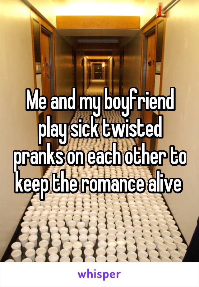 Me and my boyfriend play sick twisted pranks on each other to keep the romance alive 