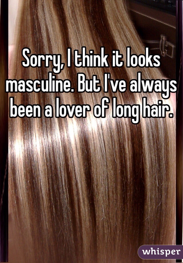 Sorry, I think it looks masculine. But I've always been a lover of long hair.