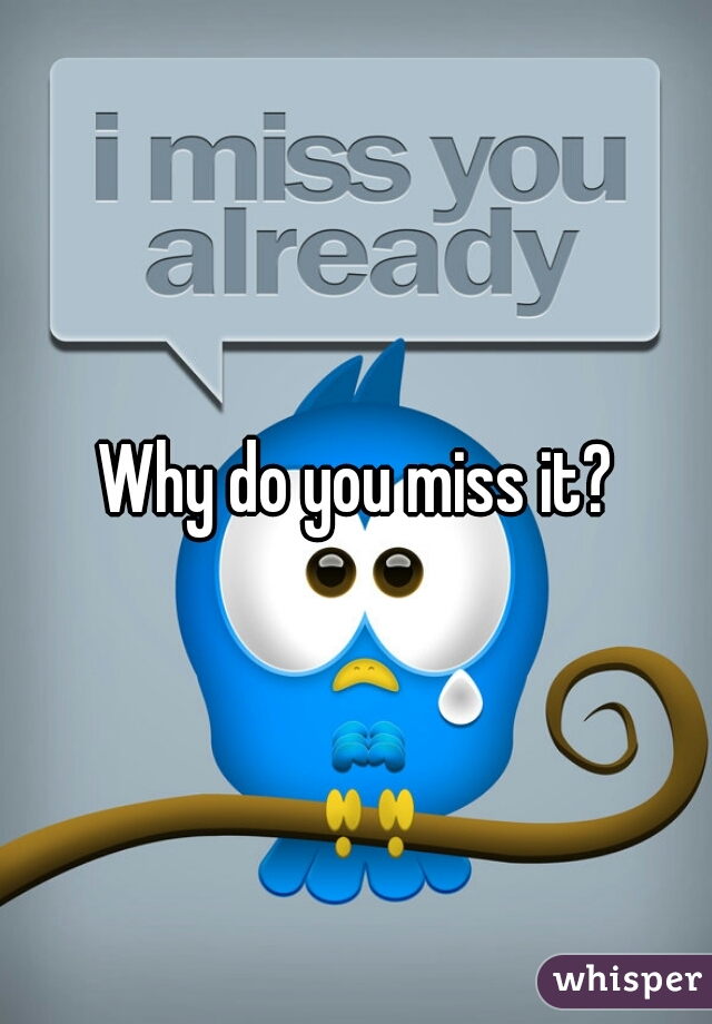Why do you miss it?