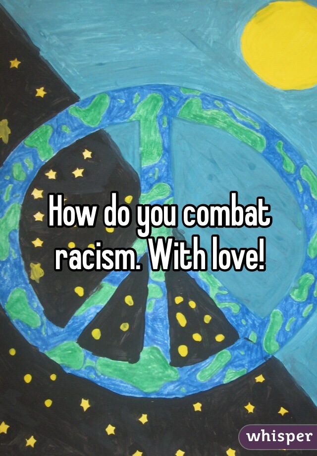 How do you combat racism. With love!