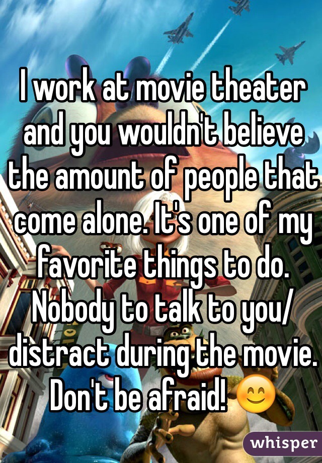 I work at movie theater and you wouldn't believe the amount of people that come alone. It's one of my favorite things to do. Nobody to talk to you/distract during the movie. Don't be afraid! 😊