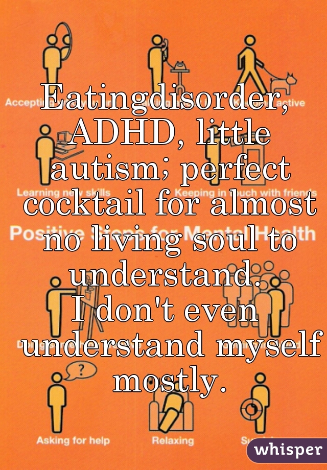 Eatingdisorder, ADHD, little autism; perfect cocktail for almost no living soul to understand. 
I don't even understand myself mostly.
