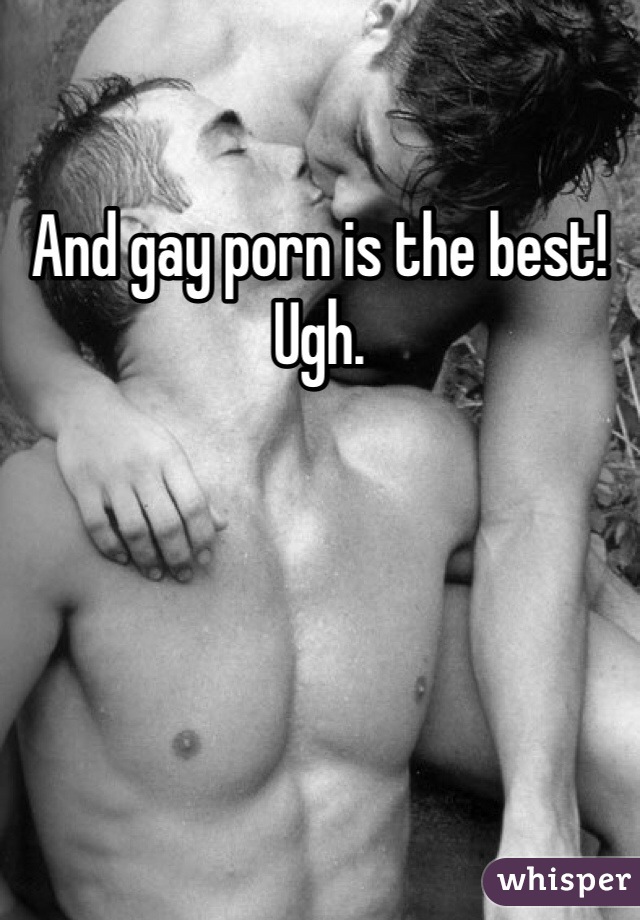 And gay porn is the best! Ugh. 