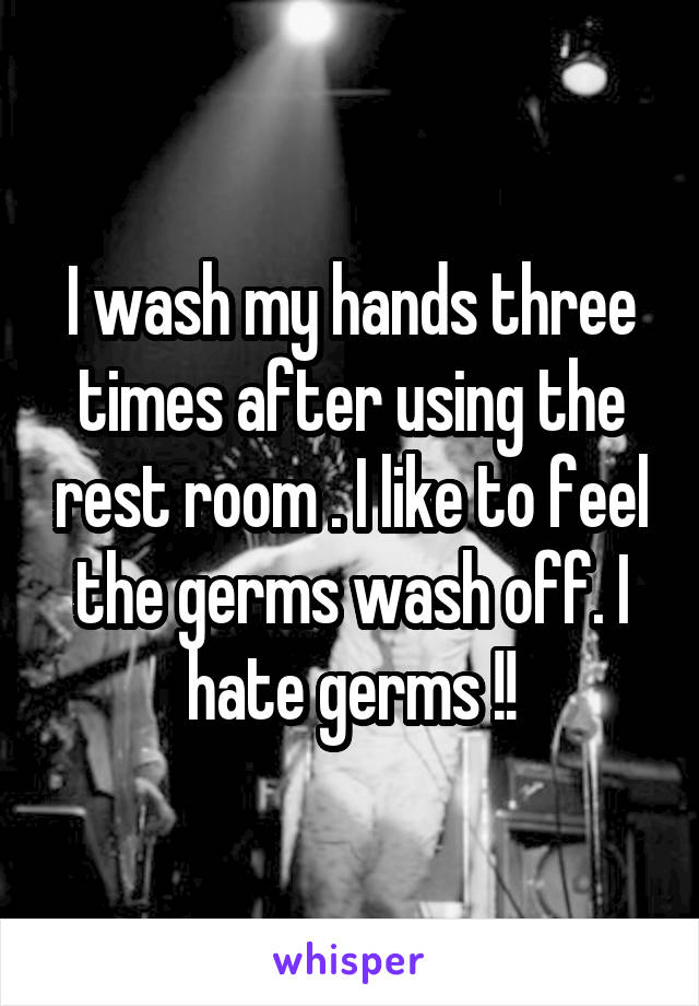 I wash my hands three times after using the rest room . I like to feel the germs wash off. I hate germs !!